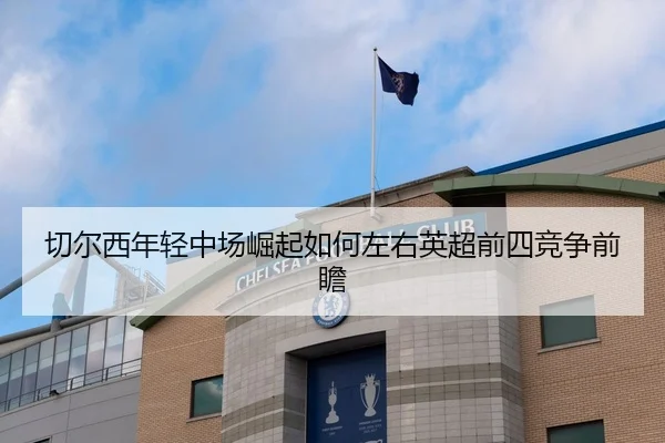 切尔西年轻中场崛起如何左右英超前四竞争前瞻